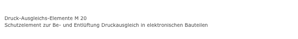 Gewinde DAEDruck-Ausgleichs-Elemente M 20
Schutzelement zur Be- und Entlüftung Druckausgleich in elektronischen Bauteilen